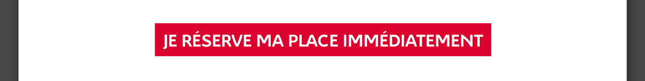 Je réserve ma place immédiatement