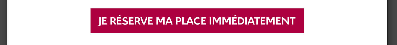 Je réserve ma place immédiatement