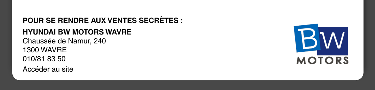 Pour se rendre aux ventes secrètes : Hyundai BW motors Wavre Chaussée d Namur, 240 1300 WAVRE 010/81 83 50