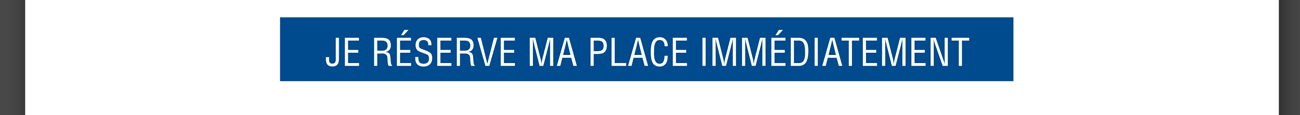 Je réserve ma place immédiatement