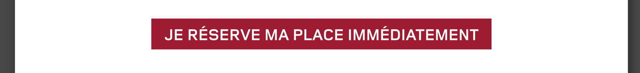 Je réserve ma place immédiatement
