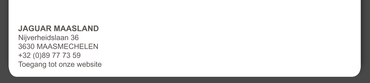 JAGUAR MAASLAND Nijverheidslaan 36, 3630 MAASMECHELEN +32 (0)89 77 73 59
