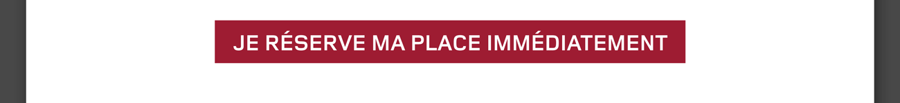 Je réserve ma place immédiatement