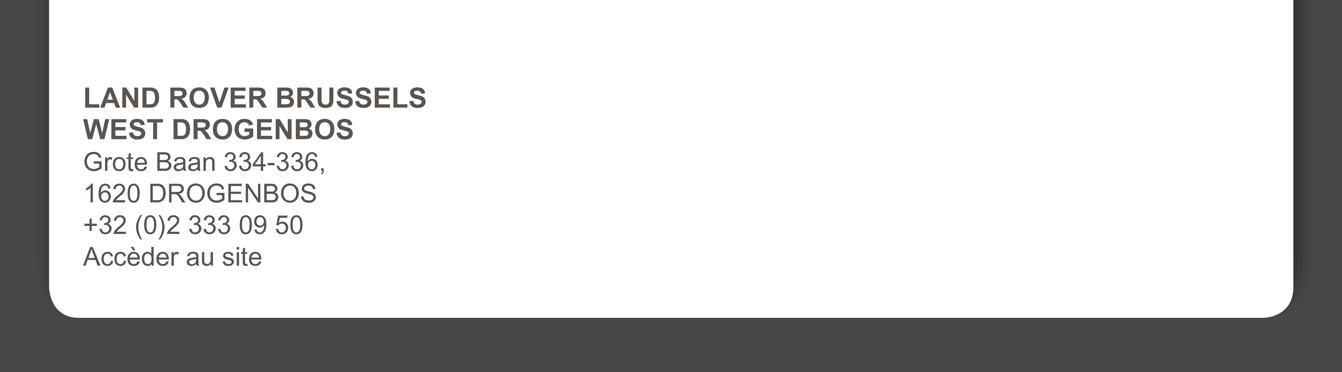 LAND ROVER BRUSSELS WEST DROGENBOS Grote Baan 334-336, 1620 DROGENBOS +32 (0)2 333 09 50