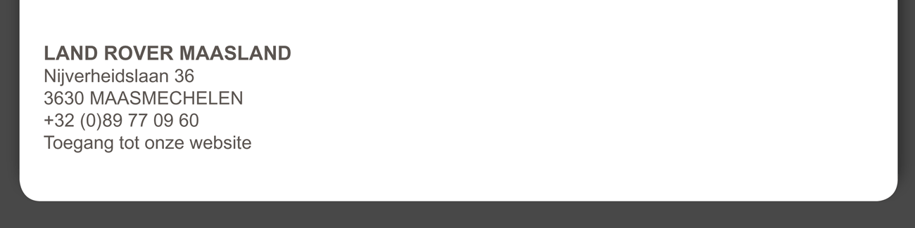 LAND ROVER MAASLAND Nijverheidslaan 36, 3630 MAASMECHELEN +32 (0)89 77 09 60