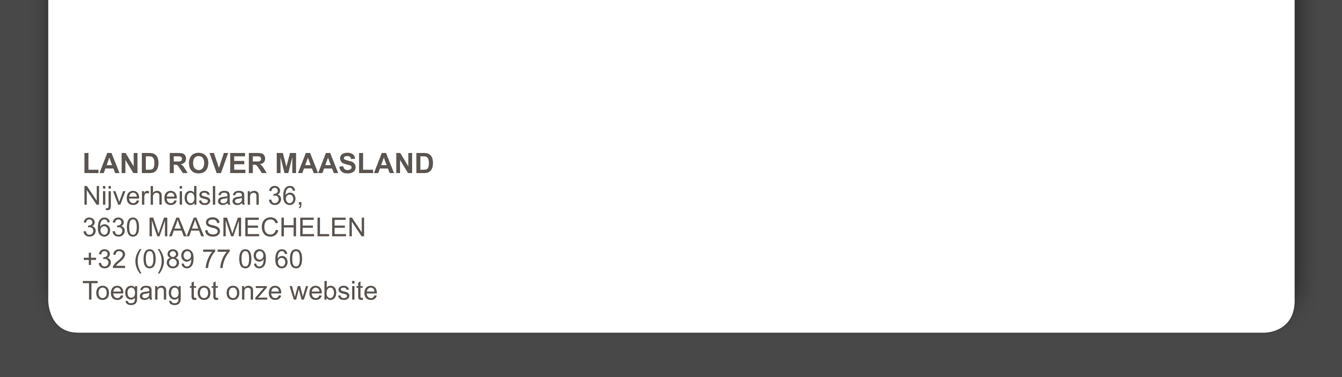 LAND ROVER MAASLAND Nijverheidslaan 36, 3630 MAASMECHELEN +32 (0)89 77 09 60