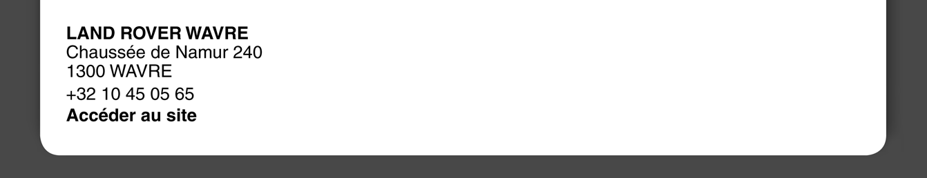 LAND ROVER WAVRE
Chaussée de Namur 240
1300 WAVRE 
+32 10 45 05 65
Accéder au site