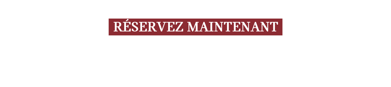 RÉSERVEZ MAINTEANT