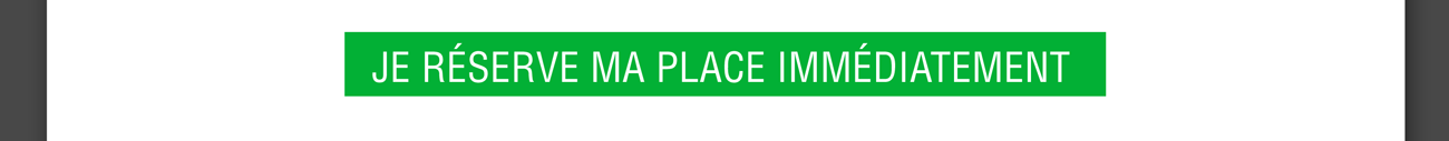 Je réserve ma place immédiatement