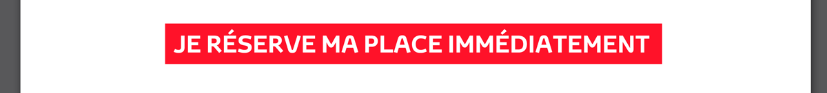 JE RESERVE MA PLACE IMMÉDIATEMENT